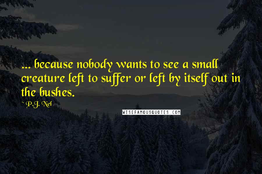P.J. Nel Quotes: ... because nobody wants to see a small creature left to suffer or left by itself out in the bushes.
