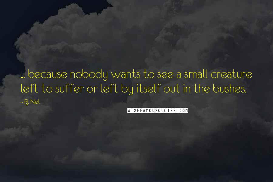 P.J. Nel Quotes: ... because nobody wants to see a small creature left to suffer or left by itself out in the bushes.