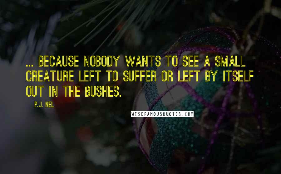 P.J. Nel Quotes: ... because nobody wants to see a small creature left to suffer or left by itself out in the bushes.