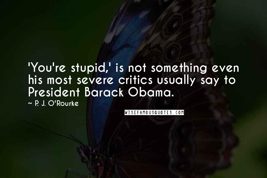 P. J. O'Rourke Quotes: 'You're stupid,' is not something even his most severe critics usually say to President Barack Obama.