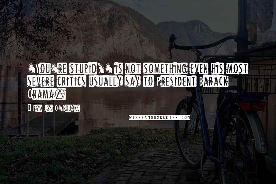 P. J. O'Rourke Quotes: 'You're stupid,' is not something even his most severe critics usually say to President Barack Obama.