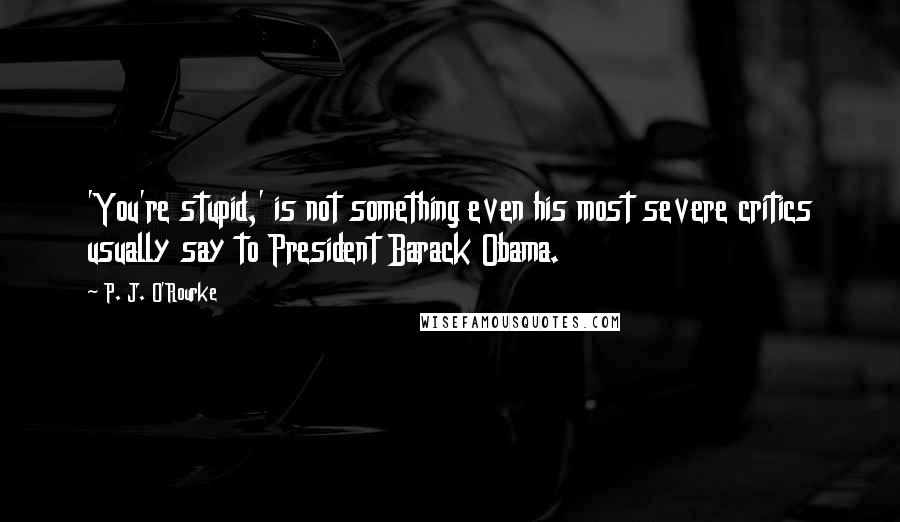 P. J. O'Rourke Quotes: 'You're stupid,' is not something even his most severe critics usually say to President Barack Obama.