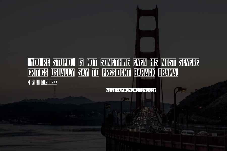 P. J. O'Rourke Quotes: 'You're stupid,' is not something even his most severe critics usually say to President Barack Obama.