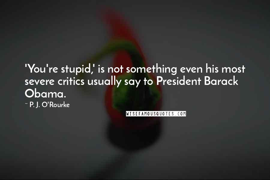 P. J. O'Rourke Quotes: 'You're stupid,' is not something even his most severe critics usually say to President Barack Obama.