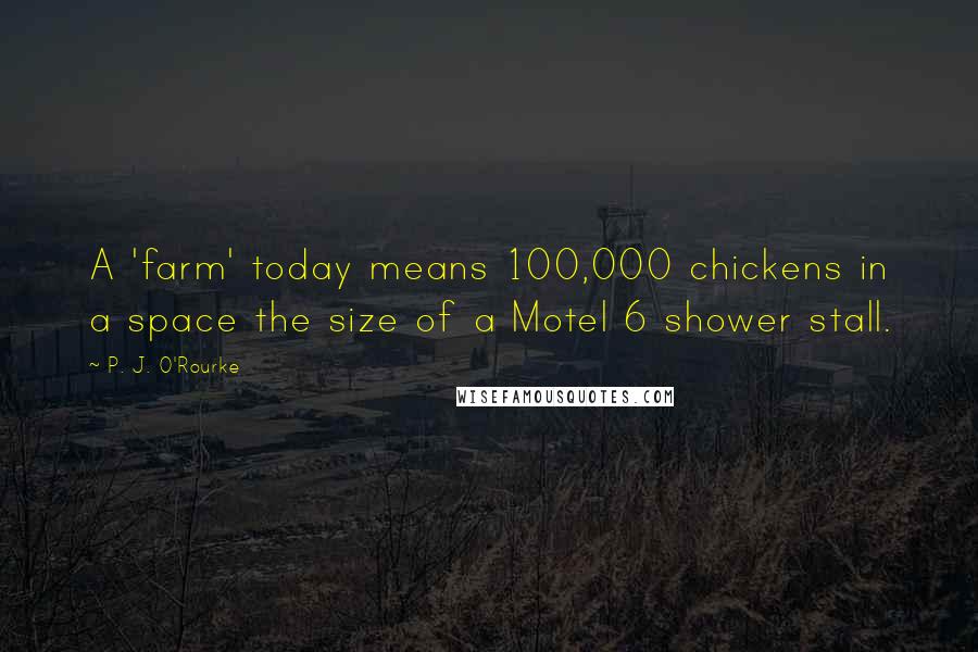 P. J. O'Rourke Quotes: A 'farm' today means 100,000 chickens in a space the size of a Motel 6 shower stall.