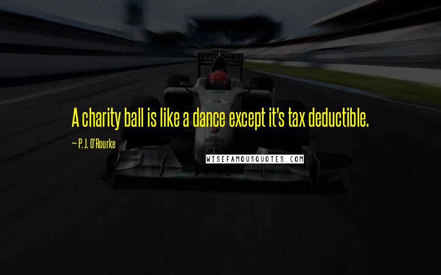 P. J. O'Rourke Quotes: A charity ball is like a dance except it's tax deductible.