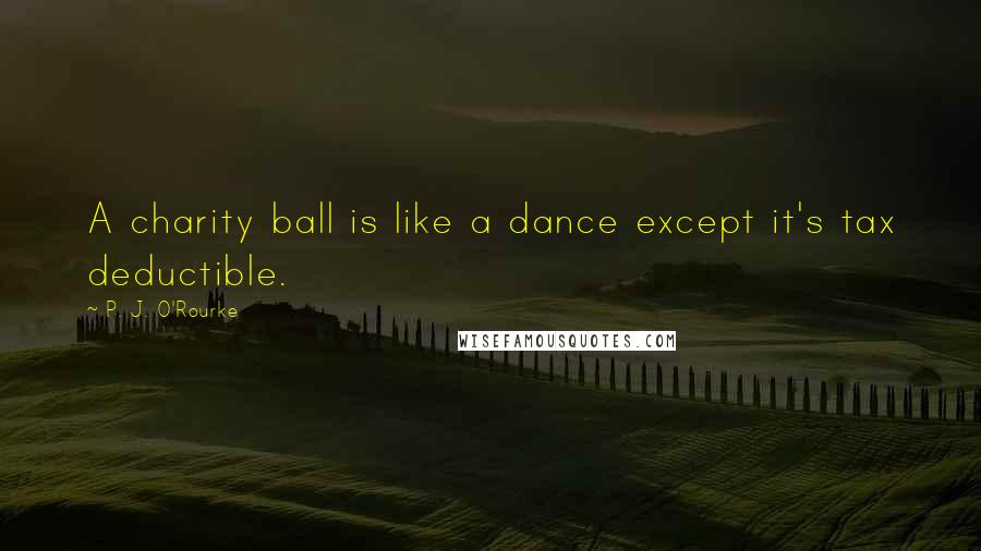 P. J. O'Rourke Quotes: A charity ball is like a dance except it's tax deductible.