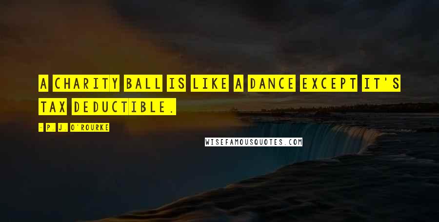 P. J. O'Rourke Quotes: A charity ball is like a dance except it's tax deductible.