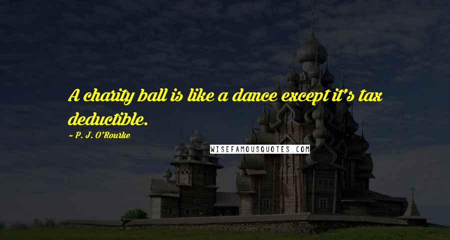 P. J. O'Rourke Quotes: A charity ball is like a dance except it's tax deductible.