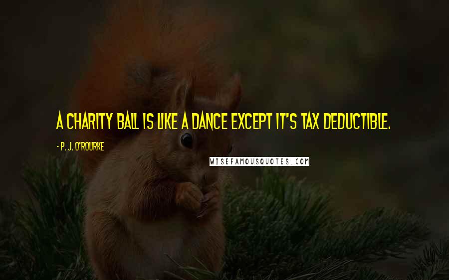 P. J. O'Rourke Quotes: A charity ball is like a dance except it's tax deductible.