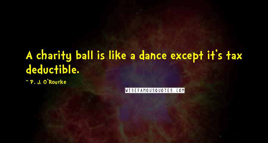 P. J. O'Rourke Quotes: A charity ball is like a dance except it's tax deductible.
