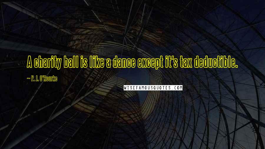 P. J. O'Rourke Quotes: A charity ball is like a dance except it's tax deductible.