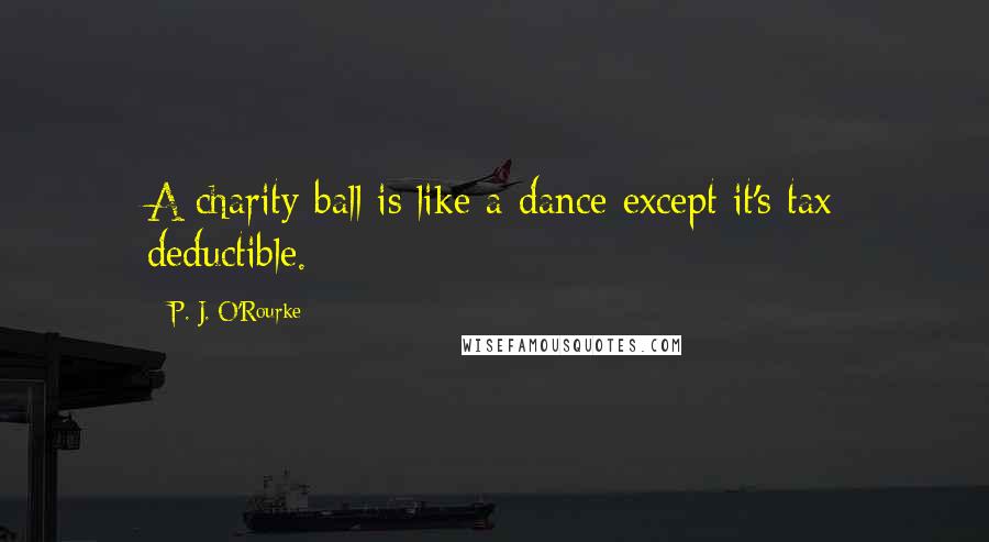 P. J. O'Rourke Quotes: A charity ball is like a dance except it's tax deductible.
