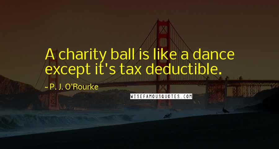 P. J. O'Rourke Quotes: A charity ball is like a dance except it's tax deductible.