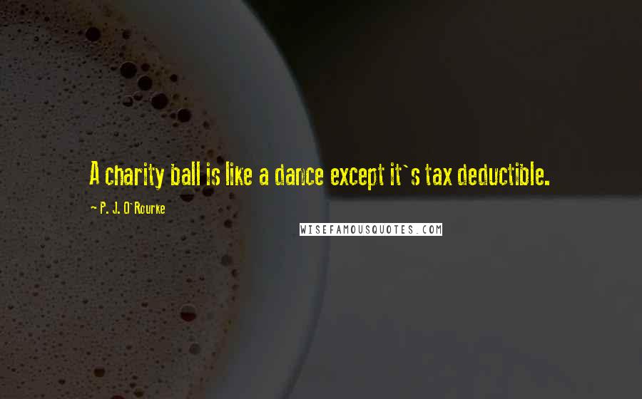 P. J. O'Rourke Quotes: A charity ball is like a dance except it's tax deductible.