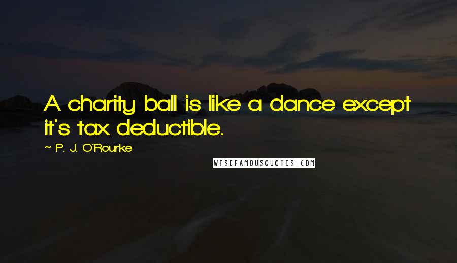 P. J. O'Rourke Quotes: A charity ball is like a dance except it's tax deductible.