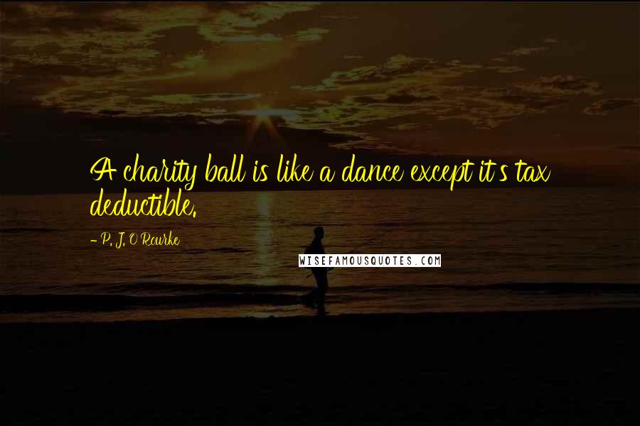P. J. O'Rourke Quotes: A charity ball is like a dance except it's tax deductible.