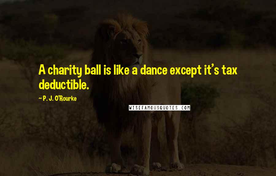 P. J. O'Rourke Quotes: A charity ball is like a dance except it's tax deductible.