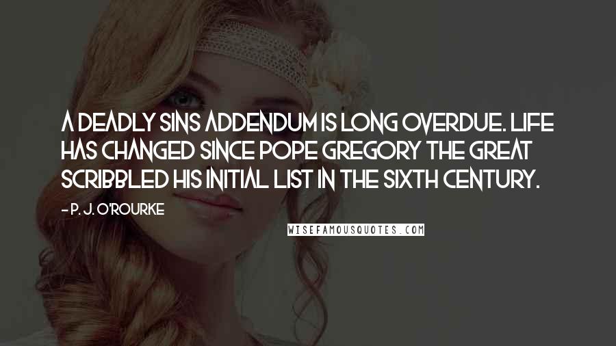 P. J. O'Rourke Quotes: A deadly sins addendum is long overdue. Life has changed since Pope Gregory the Great scribbled his initial list in the sixth century.