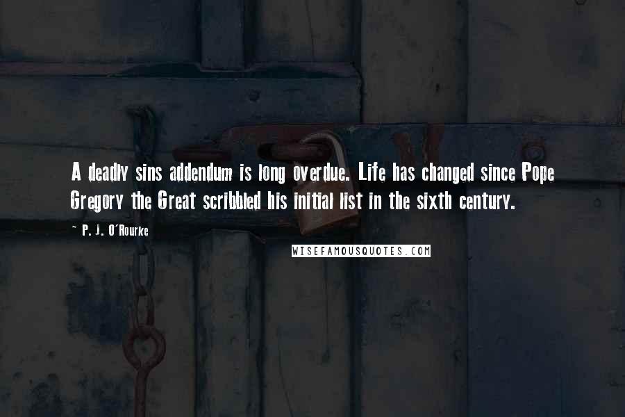 P. J. O'Rourke Quotes: A deadly sins addendum is long overdue. Life has changed since Pope Gregory the Great scribbled his initial list in the sixth century.