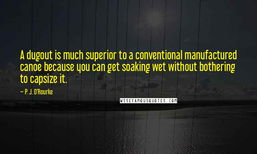 P. J. O'Rourke Quotes: A dugout is much superior to a conventional manufactured canoe because you can get soaking wet without bothering to capsize it.