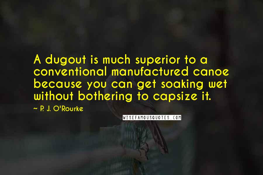 P. J. O'Rourke Quotes: A dugout is much superior to a conventional manufactured canoe because you can get soaking wet without bothering to capsize it.