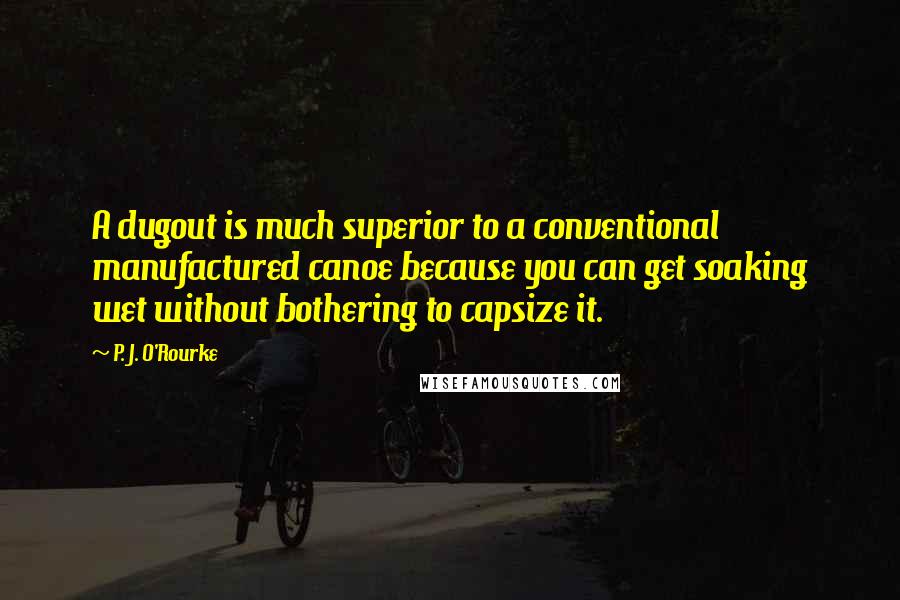 P. J. O'Rourke Quotes: A dugout is much superior to a conventional manufactured canoe because you can get soaking wet without bothering to capsize it.