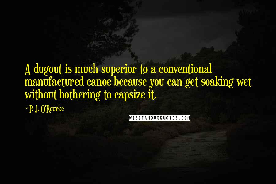 P. J. O'Rourke Quotes: A dugout is much superior to a conventional manufactured canoe because you can get soaking wet without bothering to capsize it.