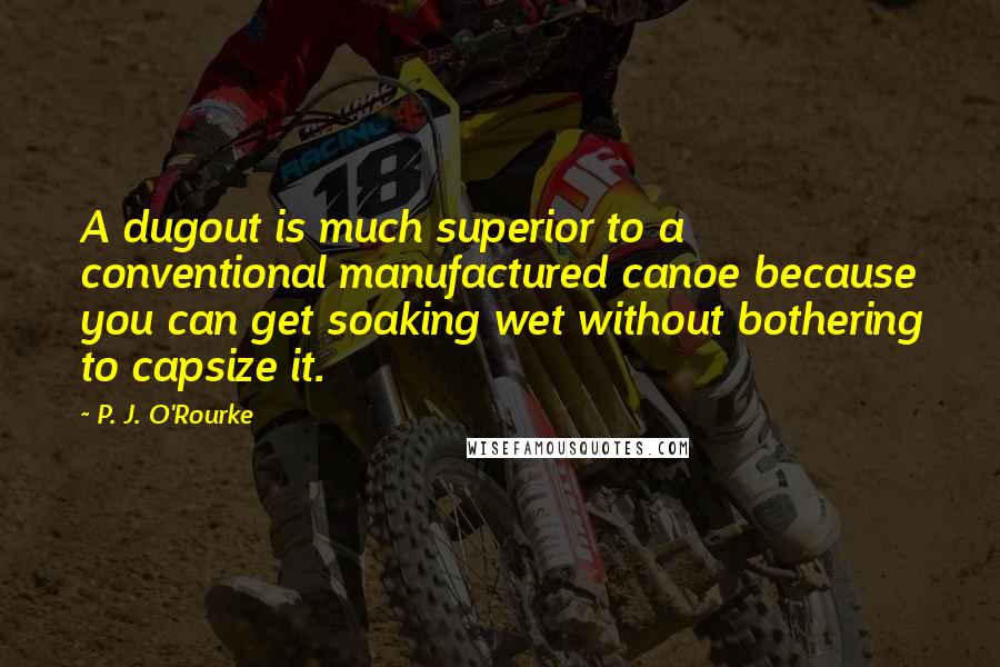 P. J. O'Rourke Quotes: A dugout is much superior to a conventional manufactured canoe because you can get soaking wet without bothering to capsize it.