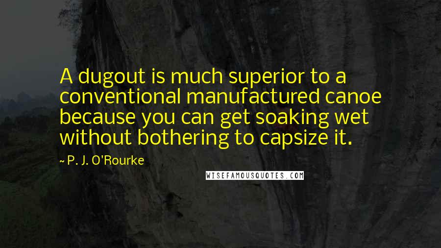 P. J. O'Rourke Quotes: A dugout is much superior to a conventional manufactured canoe because you can get soaking wet without bothering to capsize it.