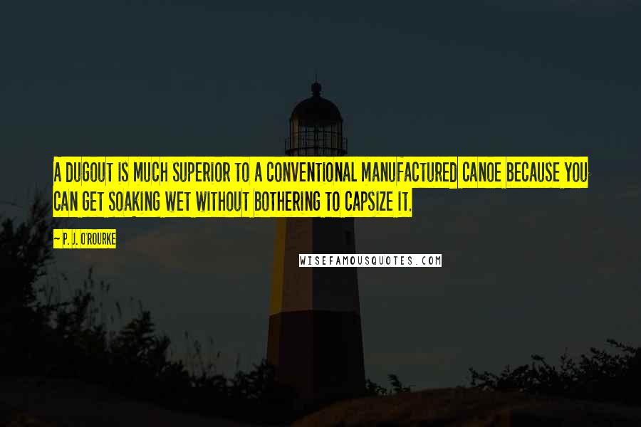 P. J. O'Rourke Quotes: A dugout is much superior to a conventional manufactured canoe because you can get soaking wet without bothering to capsize it.