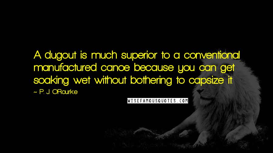 P. J. O'Rourke Quotes: A dugout is much superior to a conventional manufactured canoe because you can get soaking wet without bothering to capsize it.