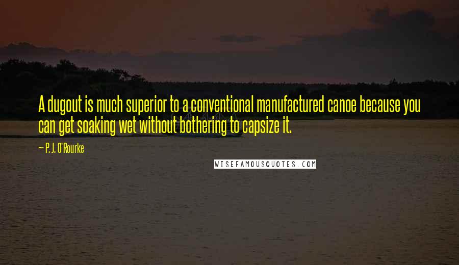 P. J. O'Rourke Quotes: A dugout is much superior to a conventional manufactured canoe because you can get soaking wet without bothering to capsize it.