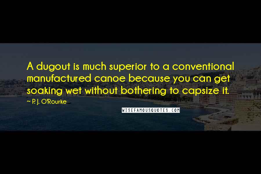 P. J. O'Rourke Quotes: A dugout is much superior to a conventional manufactured canoe because you can get soaking wet without bothering to capsize it.