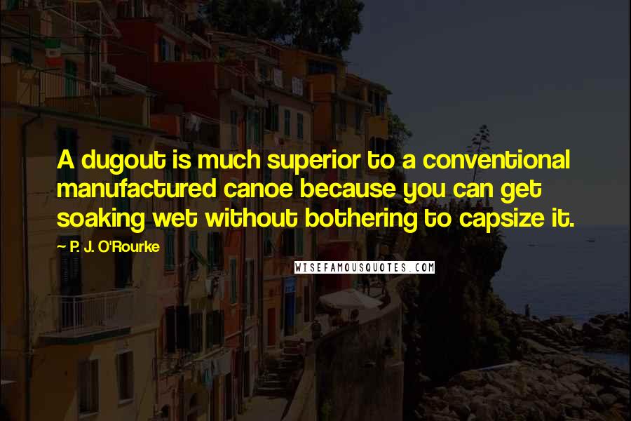 P. J. O'Rourke Quotes: A dugout is much superior to a conventional manufactured canoe because you can get soaking wet without bothering to capsize it.