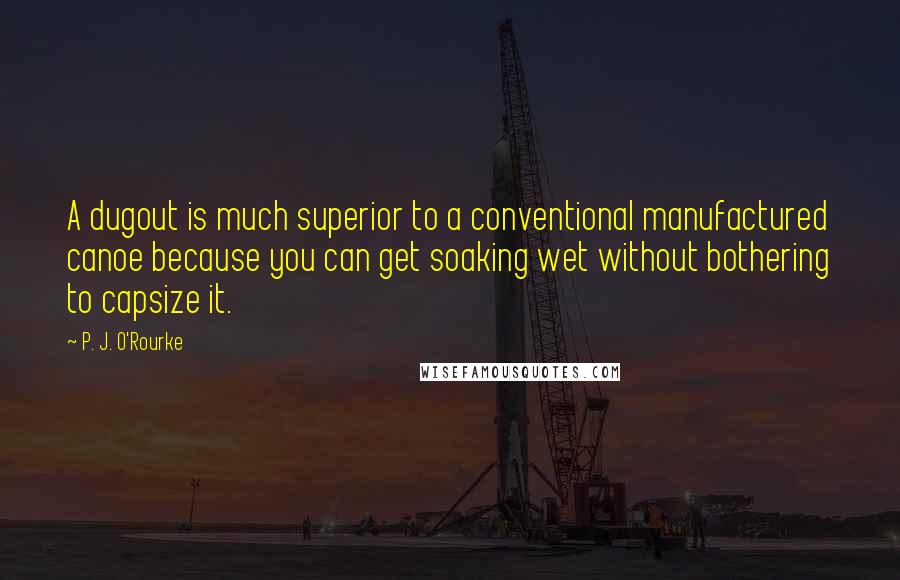 P. J. O'Rourke Quotes: A dugout is much superior to a conventional manufactured canoe because you can get soaking wet without bothering to capsize it.