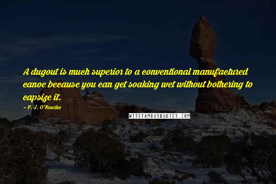 P. J. O'Rourke Quotes: A dugout is much superior to a conventional manufactured canoe because you can get soaking wet without bothering to capsize it.