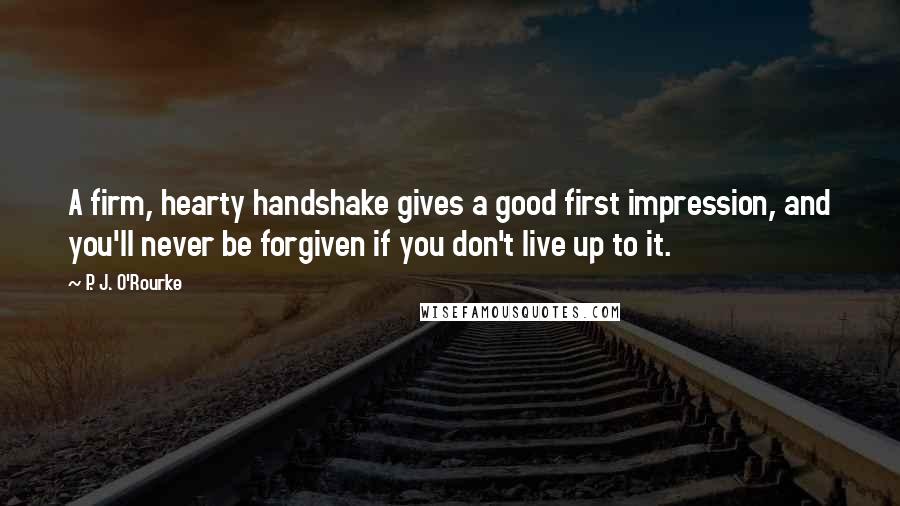 P. J. O'Rourke Quotes: A firm, hearty handshake gives a good first impression, and you'll never be forgiven if you don't live up to it.