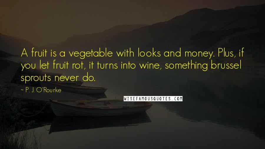 P. J. O'Rourke Quotes: A fruit is a vegetable with looks and money. Plus, if you let fruit rot, it turns into wine, something brussel sprouts never do.