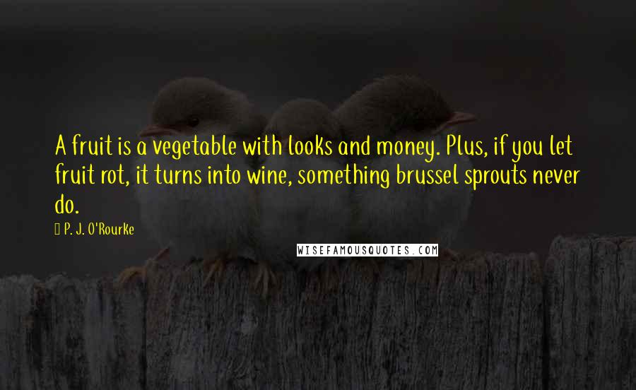 P. J. O'Rourke Quotes: A fruit is a vegetable with looks and money. Plus, if you let fruit rot, it turns into wine, something brussel sprouts never do.