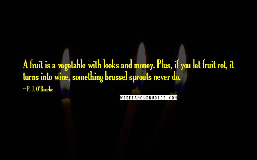 P. J. O'Rourke Quotes: A fruit is a vegetable with looks and money. Plus, if you let fruit rot, it turns into wine, something brussel sprouts never do.