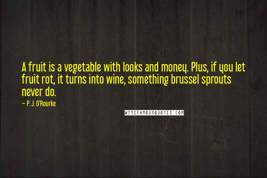 P. J. O'Rourke Quotes: A fruit is a vegetable with looks and money. Plus, if you let fruit rot, it turns into wine, something brussel sprouts never do.