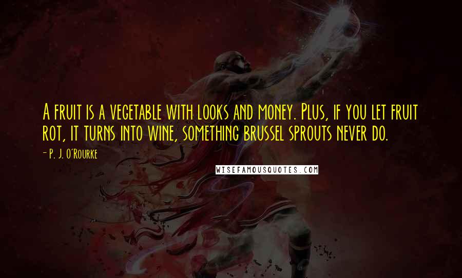 P. J. O'Rourke Quotes: A fruit is a vegetable with looks and money. Plus, if you let fruit rot, it turns into wine, something brussel sprouts never do.