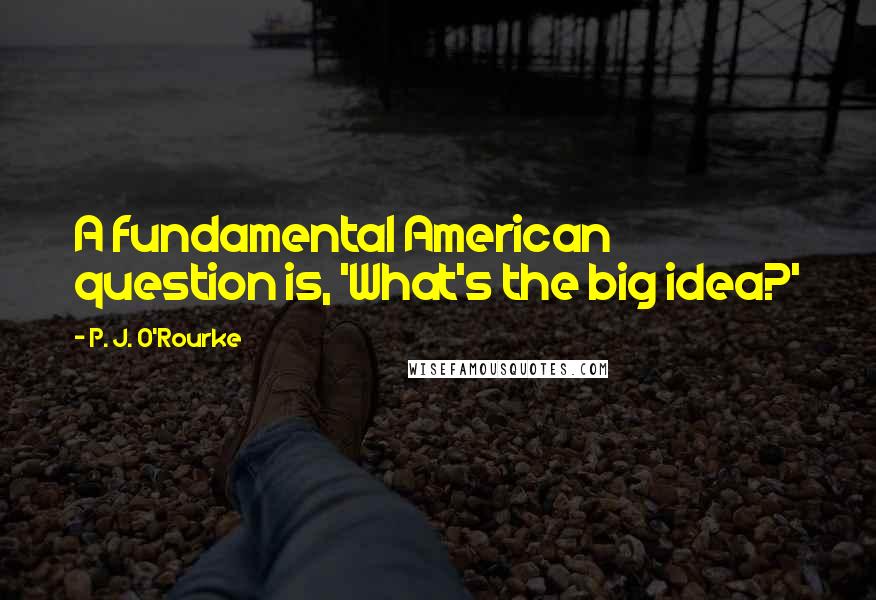P. J. O'Rourke Quotes: A fundamental American question is, 'What's the big idea?'