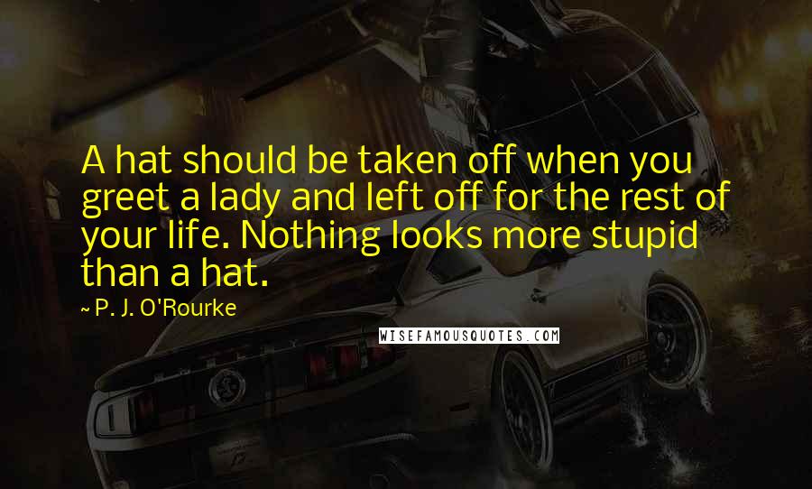 P. J. O'Rourke Quotes: A hat should be taken off when you greet a lady and left off for the rest of your life. Nothing looks more stupid than a hat.