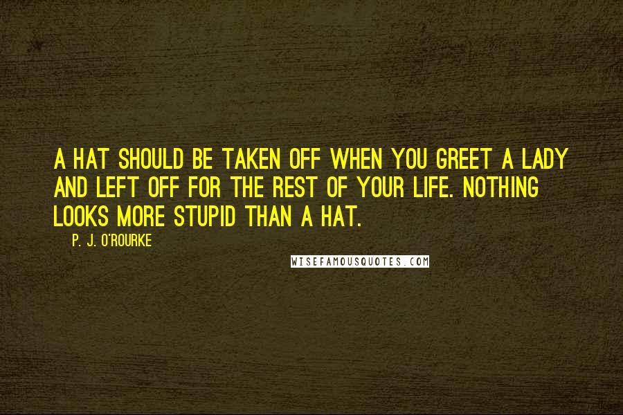 P. J. O'Rourke Quotes: A hat should be taken off when you greet a lady and left off for the rest of your life. Nothing looks more stupid than a hat.