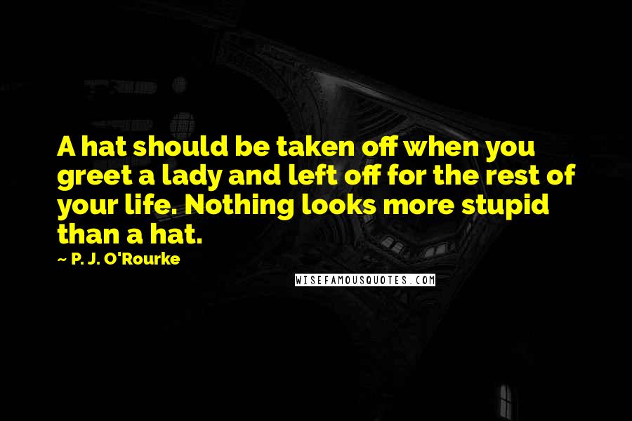 P. J. O'Rourke Quotes: A hat should be taken off when you greet a lady and left off for the rest of your life. Nothing looks more stupid than a hat.