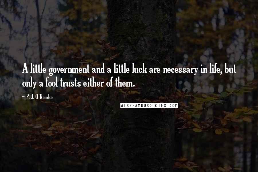 P. J. O'Rourke Quotes: A little government and a little luck are necessary in life, but only a fool trusts either of them.