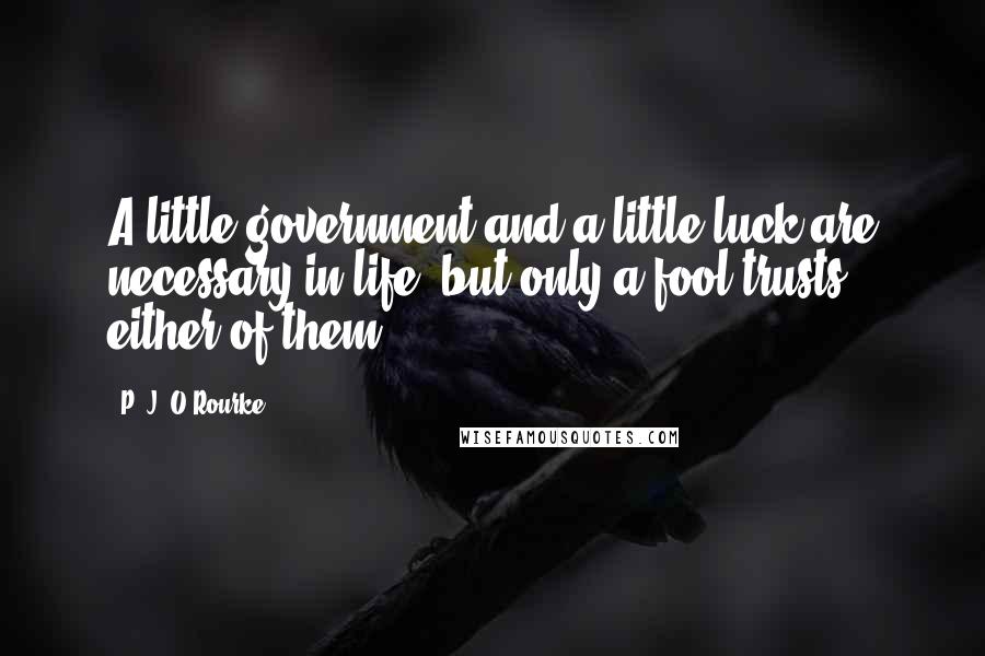 P. J. O'Rourke Quotes: A little government and a little luck are necessary in life, but only a fool trusts either of them.