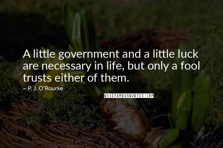 P. J. O'Rourke Quotes: A little government and a little luck are necessary in life, but only a fool trusts either of them.